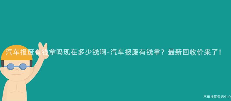 汽车报废有钱拿吗现在多少钱啊-汽车报废有钱拿？最新回收价来了！