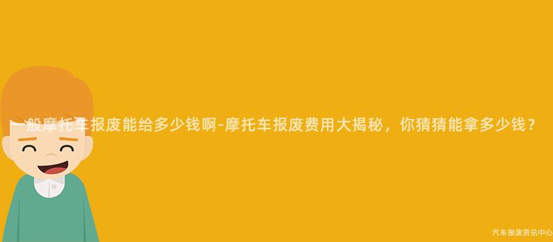 一般摩托车报废能给多少钱啊-摩托车报废费用大揭秘，你猜猜能拿多少钱？