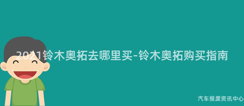 2021铃木奥拓去哪里买-铃木奥拓购买指南