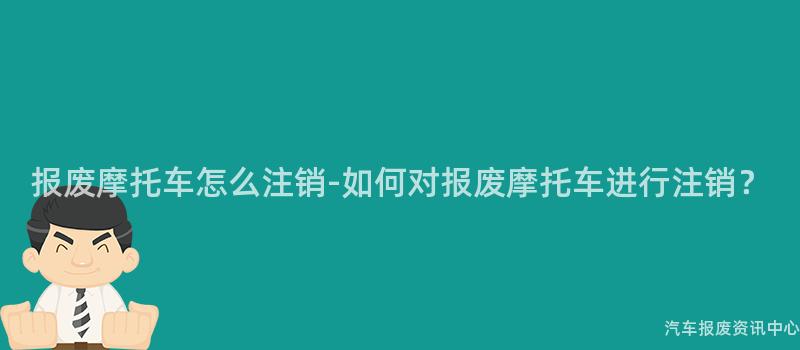 报废摩托车怎么注销-如何对报废摩托车进行注销？