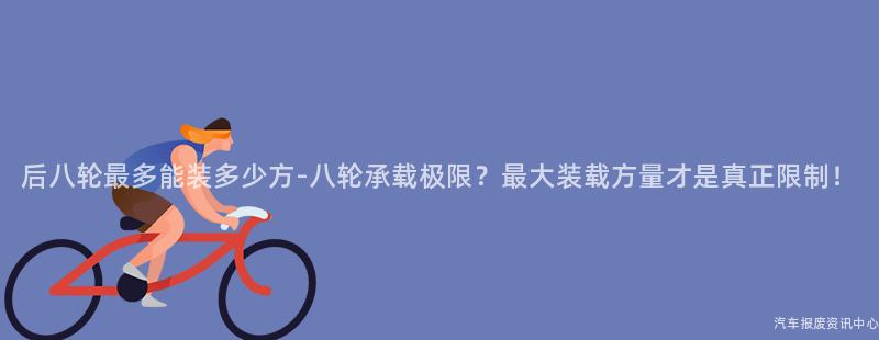 后八轮最多能装多少方-八轮承载极限？最大装载方量才是真正限制！