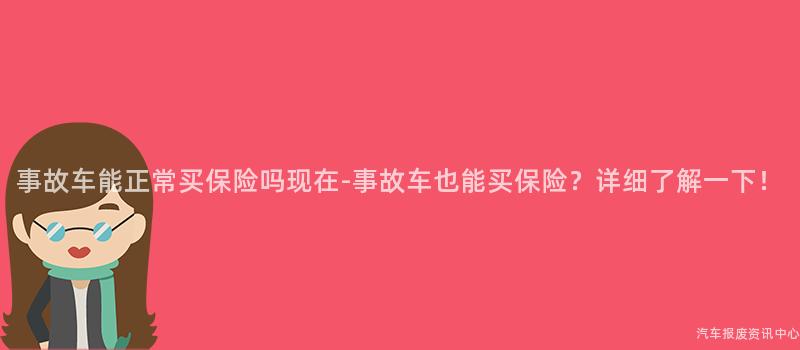 事故车能正常买保险吗现在-事故车也能买保险？详细了解一下！
