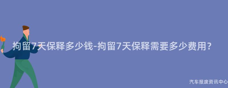 拘留7天保释多少钱-拘留7天保释需要多少费用？
