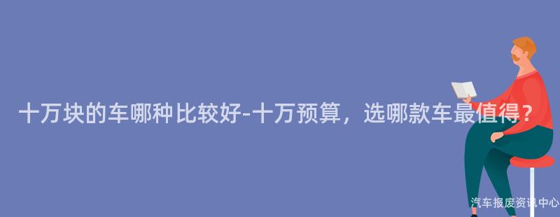 十万块的车哪种比较好-十万预算，选哪款车最值得？