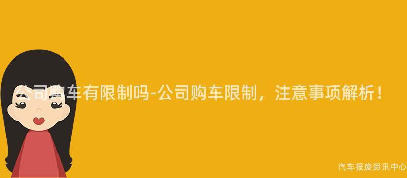 公司购车有限制吗-公司购车限制，注意事项解析！