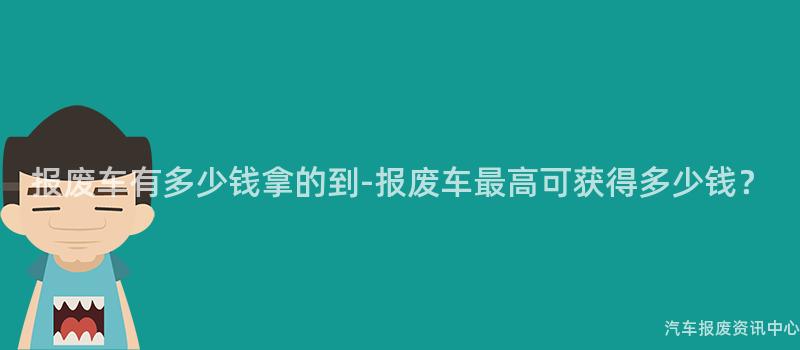 报废车有多少钱拿的到-报废车最高可获得多少钱？