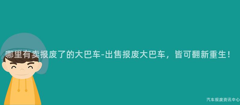 哪里有卖报废了的大巴车-出售报废大巴车，皆可翻新重生！