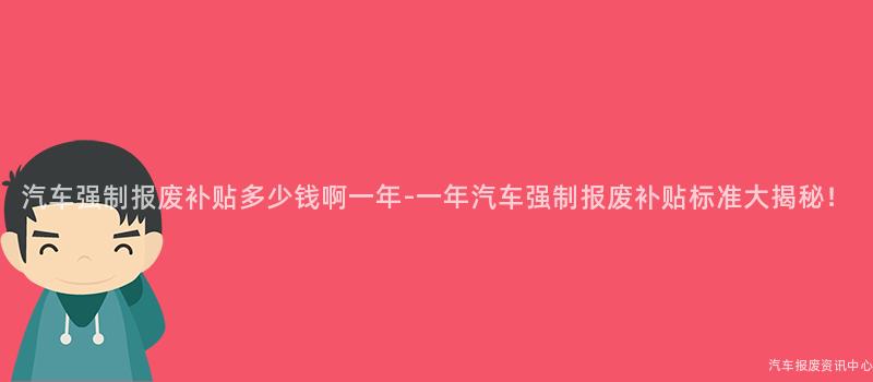 汽车强制报废补贴多少钱啊一年-一年汽车强制报废补贴标准大揭秘！
