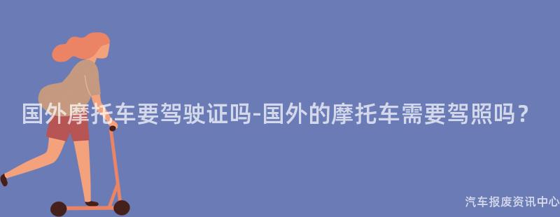 国外摩托车要驾驶证吗-国外的摩托车需要驾照吗？