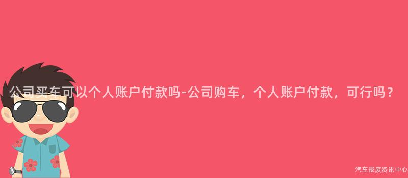 公司买车可以个人账户付款吗-公司购车，个人账户付款，可行吗？