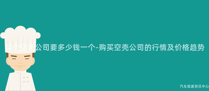 买个空壳公司要多少钱一个-购买空壳公司的行情及价格趋势