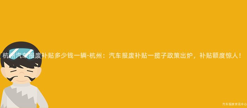 杭州汽车报废补贴多少钱一辆-杭州：汽车报废补贴一揽子政策出炉，补贴额度惊人！