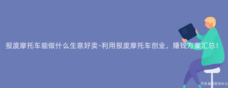 报废摩托车能做什么生意好卖-利用报废摩托车创业，赚钱方案汇总！
