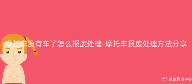 摩托车没有车了怎么报废处理-摩托车报废处理方法分享