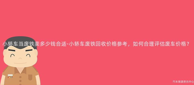 小轿车当废铁卖多少钱合适-小轿车废铁回收价格参考，如何合理评估废车价格？
