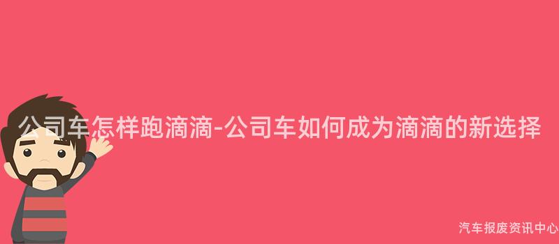 公司车怎样跑滴滴-公司车如何成为滴滴的新选择