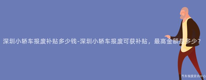 深圳小轿车报废补贴多少钱-深圳小轿车报废可获补贴，最高金额是多少？