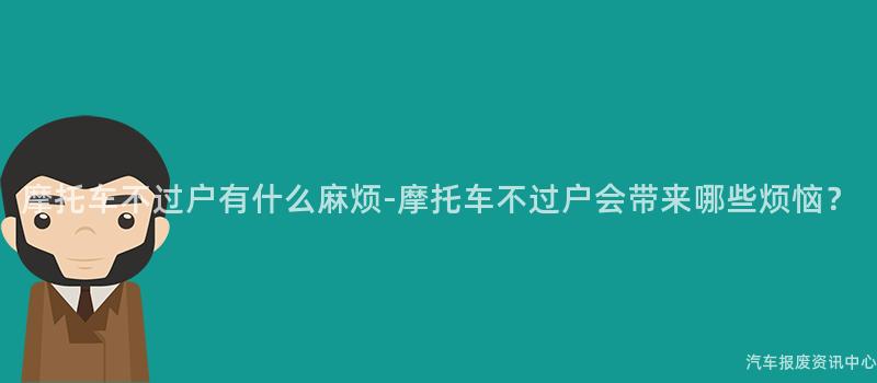 摩托车不过户有什么麻烦-摩托车不过户会带来哪些烦恼？
