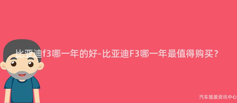 比亚迪f3哪一年的好-比亚迪F3哪一年最值得购买？