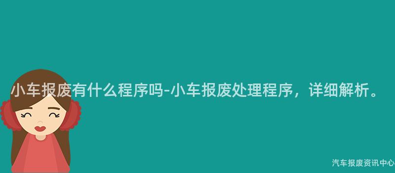 小车报废有什么程序吗-小车报废处理程序，详细解析。