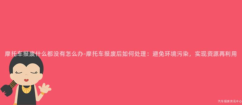 摩托车报废什么都没有怎么办-摩托车报废后如何处理：避免环境污染，实现资源再利用