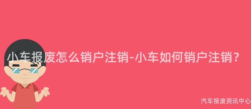 小车报废怎么销户注销-小车如何销户注销？