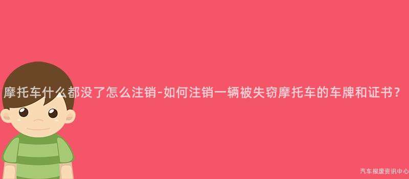 摩托车什么都没了怎么注销-如何注销一辆被失窃摩托车的车牌和证书？