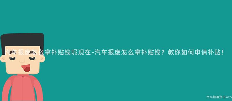 汽车报废怎么拿补贴钱呢现在-汽车报废怎么拿补贴钱？教你如何申请补贴！