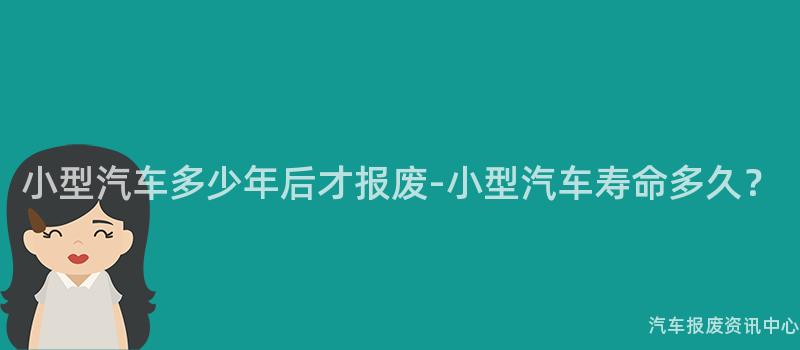 小型汽车多少年后才报废-小型汽车寿命多久？