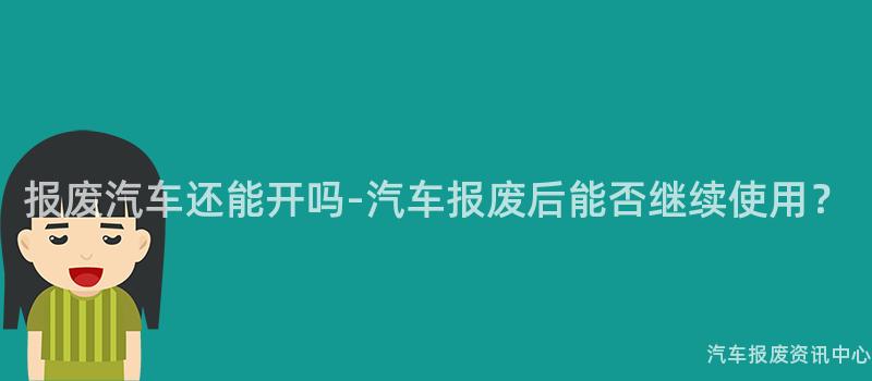 报废汽车还能开吗-汽车报废后能否继续使用？