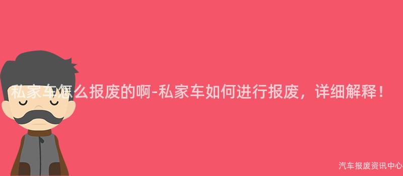 私家车怎么报废的啊-私家车如何进行报废，详细解释！