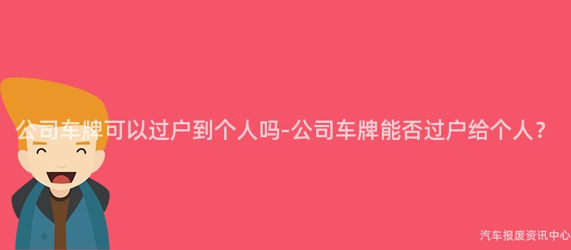公司车牌可以过户到个人吗-公司车牌能否过户给个人？