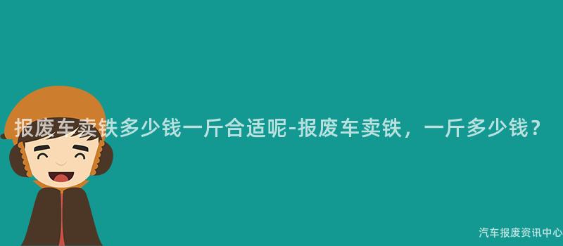 报废车卖铁多少钱一斤合适呢-报废车卖铁，一斤多少钱？