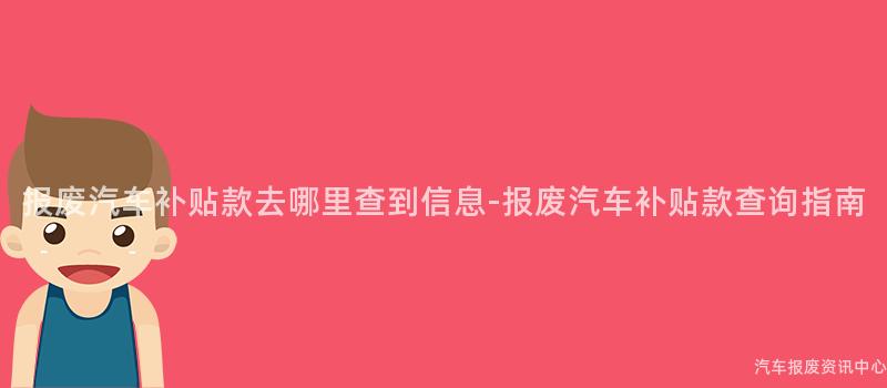 报废汽车补贴款去哪里查到信息-报废汽车补贴款查询指南