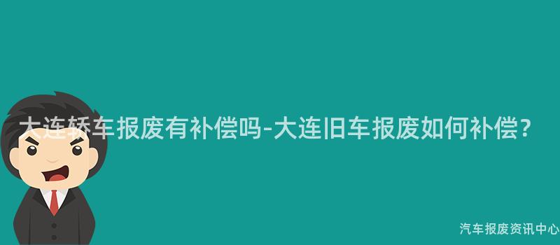 大连轿车报废有补偿吗-大连旧车报废如何补偿？