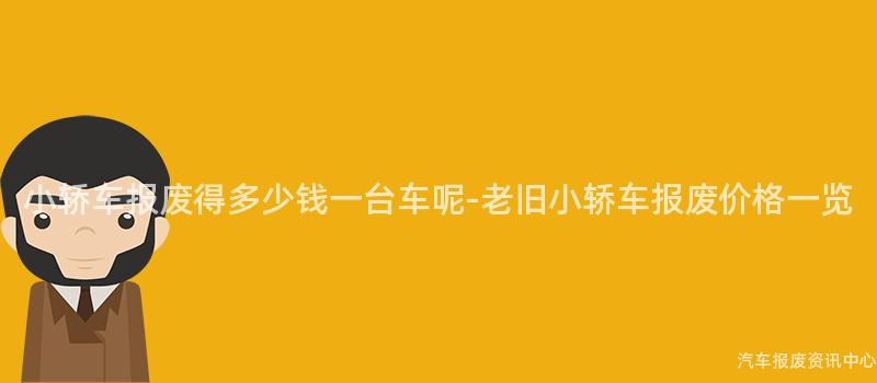 小轿车报废得多少钱一台车呢-老旧小轿车报废价格一览