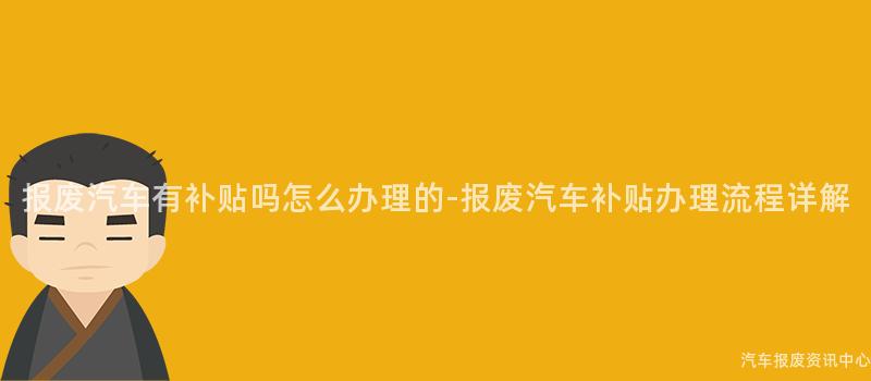 报废汽车有补贴吗怎么办理的-报废汽车补贴办理流程详解