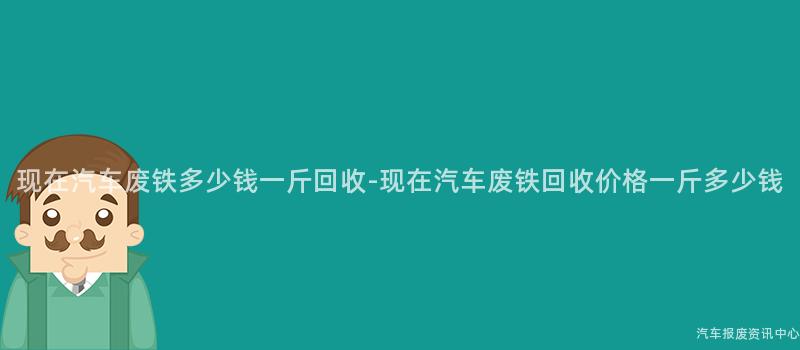 现在汽车废铁多少钱一斤回收-现在汽车废铁回收价格一斤多少钱