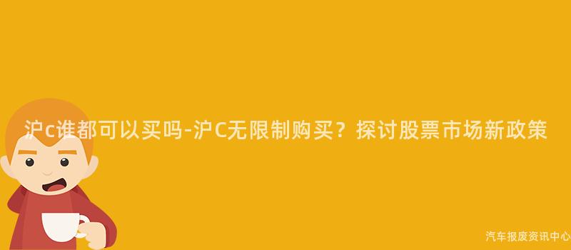 沪c谁都可以买吗-沪C无限制购买？探讨股票市场新政策