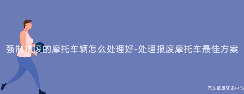 强制报废的摩托车辆怎么处理好-处理报废摩托车最佳方案