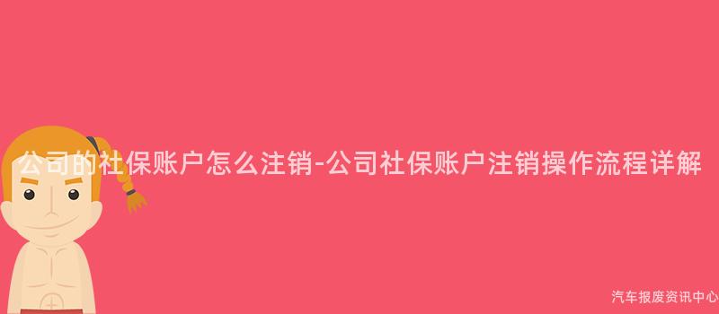 公司的社保账户怎么注销-公司社保账户注销操作流程详解