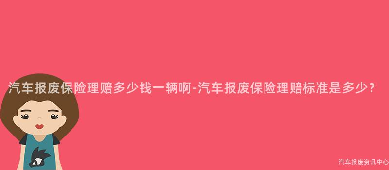 汽车报废保险理赔多少钱一辆啊-汽车报废保险理赔标准是多少？