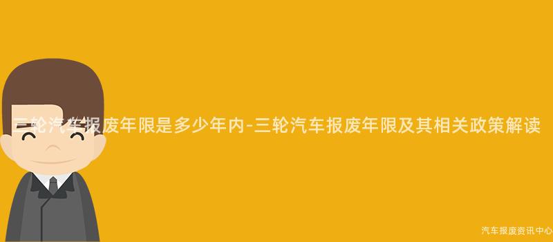 三轮汽车报废年限是多少年内-三轮汽车报废年限及其相关政策解读