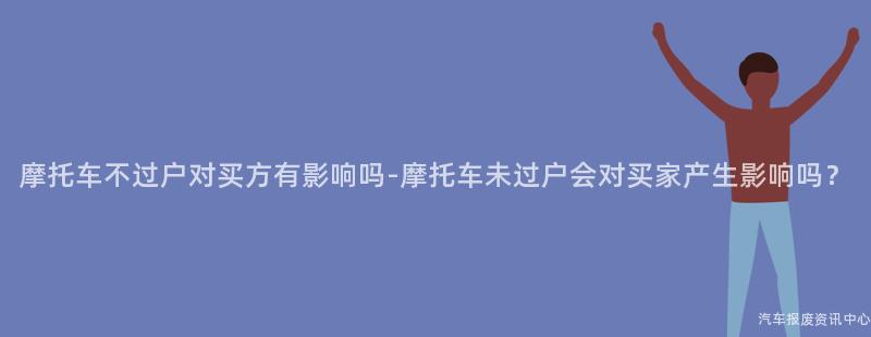 摩托车不过户对买方有影响吗-摩托车未过户会对买家产生影响吗？