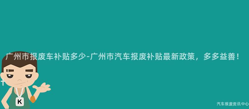 广州市报废车补贴多少-广州市汽车报废补贴最新政策，多多益善！