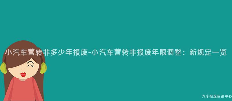 小汽车营转非多少年报废-小汽车营转非报废年限调整：新规定一览
