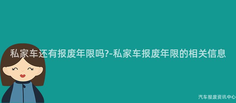 私家车还有报废年限吗?-私家车报废年限的相关信息