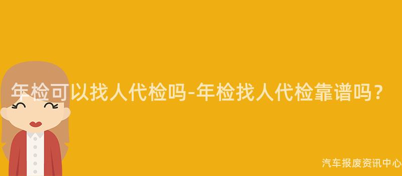 年检可以找人代检吗-年检找人代检靠谱吗？
