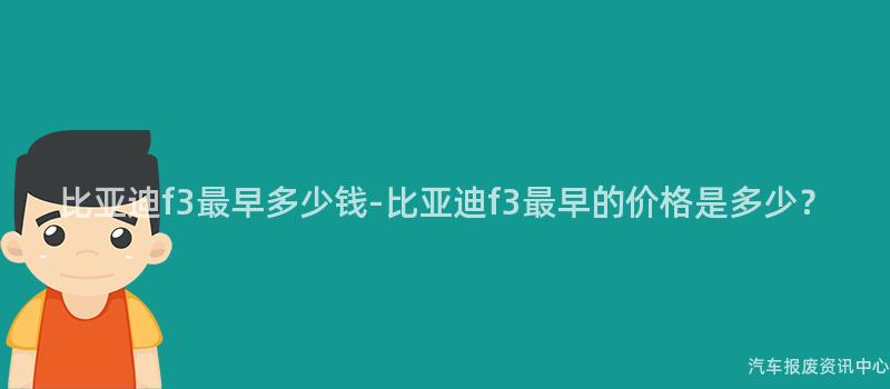比亚迪f3最早多少钱-比亚迪f3最早的价格是多少？