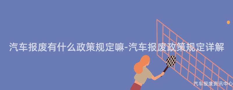 汽车报废有什么政策规定嘛-汽车报废政策规定详解